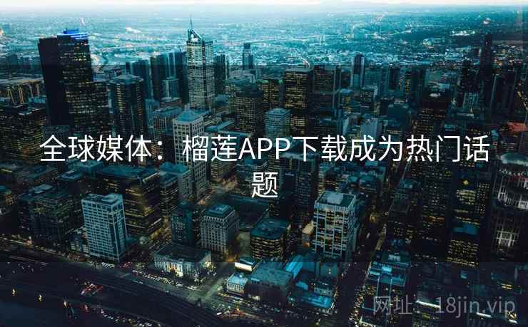 全球媒体：榴莲APP下载成为热门话题