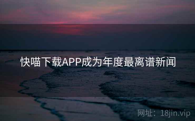 快喵下载APP成为年度最离谱新闻