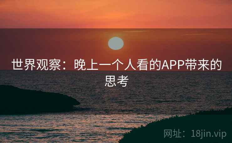 世界观察：晚上一个人看的APP带来的思考