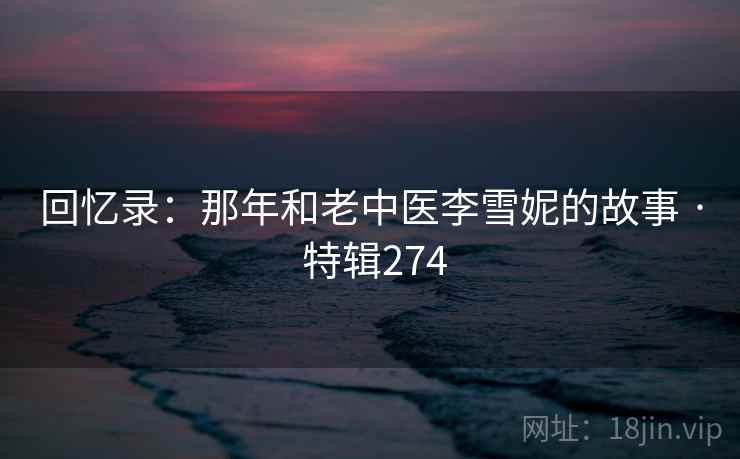 回忆录：那年和老中医李雪妮的故事 · 特辑274