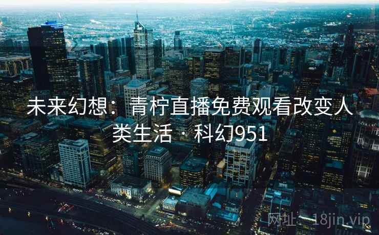 未来幻想：青柠直播免费观看改变人类生活 · 科幻951