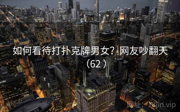 如何看待打扑克牌男女?网友吵翻天(62 ) 如何看待打扑克牌男女?网友吵翻天(62 )