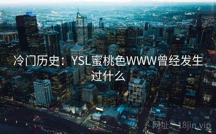 冷门历史:YSL蜜桃色WWW曾经发生过什么 冷门历史:YSL蜜桃色WWW曾经发生过什么