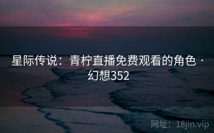 星际传说：青柠直播免费观看的角色 · 幻想352