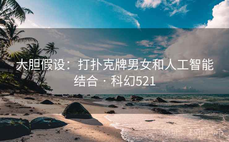 大胆假设：打扑克牌男女和人工智能结合 · 科幻521