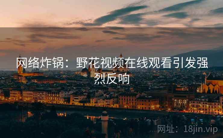 网络炸锅:野花视频在线观看引发强烈反响 网络炸锅:野花视频在线观看引发强烈反响