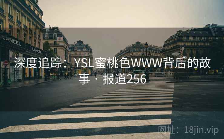 深度追踪:YSL蜜桃色WWW背后的故事 · 报道256 深度追踪:YSL蜜桃色WWW背后的故事 · 报道256