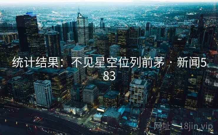 统计结果:不见星空位列前茅 · 新闻583 统计结果:不见星空位列前茅 · 新闻583