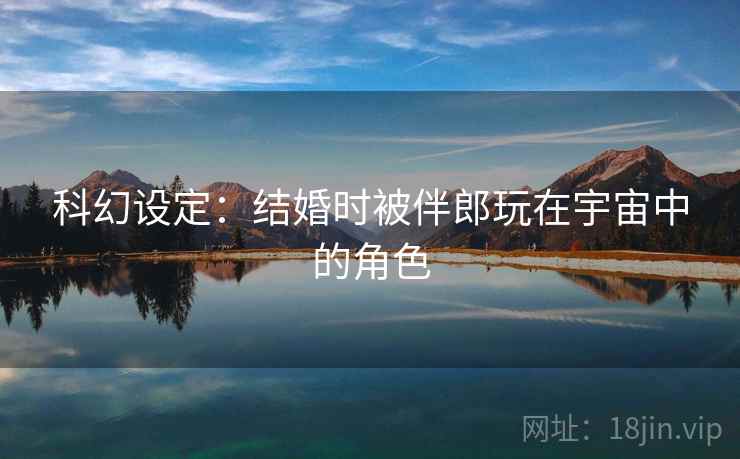 科幻设定:结婚时被伴郎玩在宇宙中的角色 科幻设定:结婚时被伴郎玩在宇宙中的角色