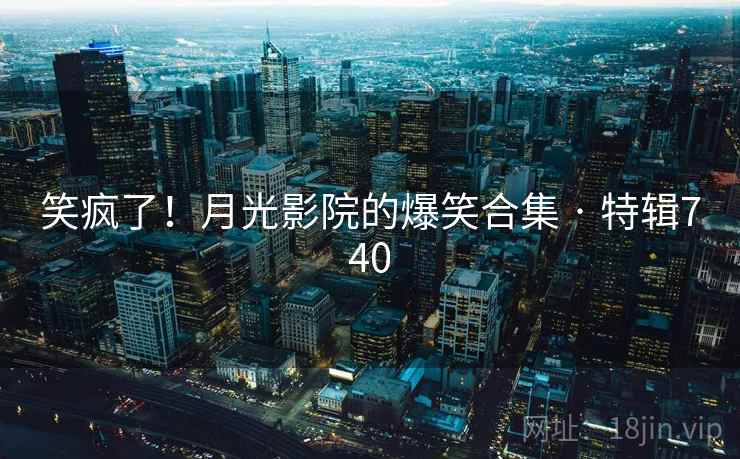 笑疯了！月光影院的爆笑合集 · 特辑740