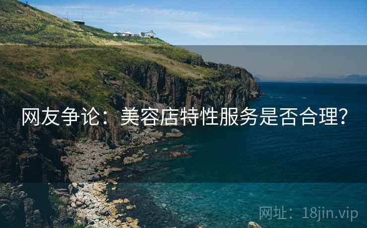 网友争论:美容店特性服务是否合理? 网友争论:美容店特性服务是否合理?