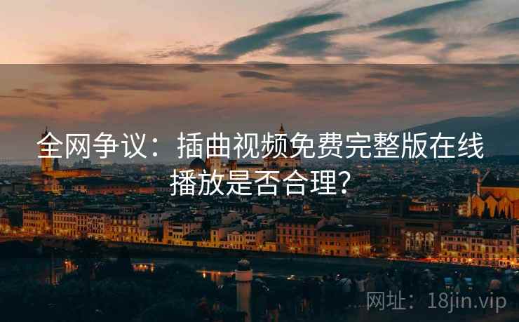 全网争议:插曲视频免费完整版在线播放是否合理? 全网争议:插曲视频免费完整版在线播放是否合理?