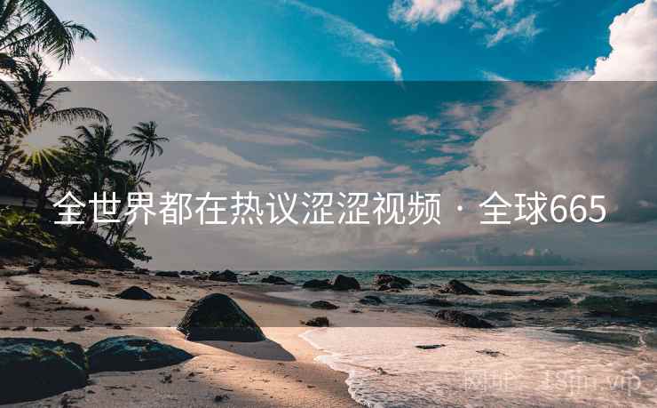 全世界都在热议涩涩视频 · 全球665