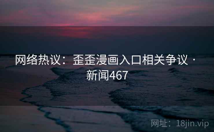 网络热议：歪歪漫画入口相关争议 · 新闻467