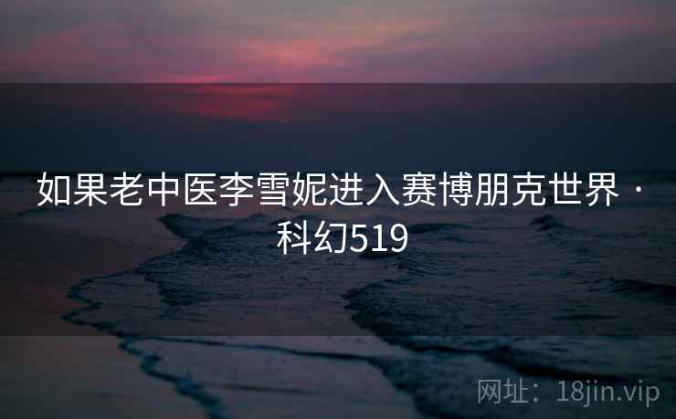 如果老中医李雪妮进入赛博朋克世界 · 科幻519 如果老中医李雪妮进入赛博朋克世界 · 科幻519