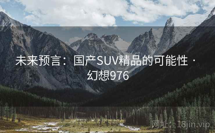 未来预言：国产SUV精品的可能性 · 幻想976