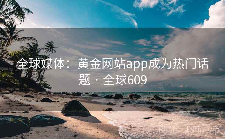 全球媒体:黄金网站app成为热门话题 · 全球609 全球媒体:黄金网站app成为热门话题 · 全球609