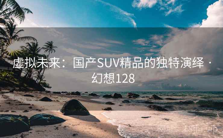 虚拟未来：国产SUV精品的独特演绎 · 幻想128