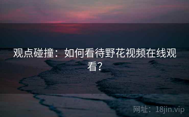 观点碰撞：如何看待野花视频在线观看？