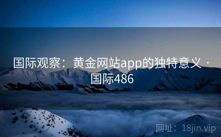 国际观察：黄金网站app的独特意义 · 国际486