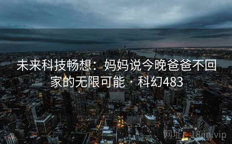 未来科技畅想：妈妈说今晚爸爸不回家的无限可能 · 科幻483