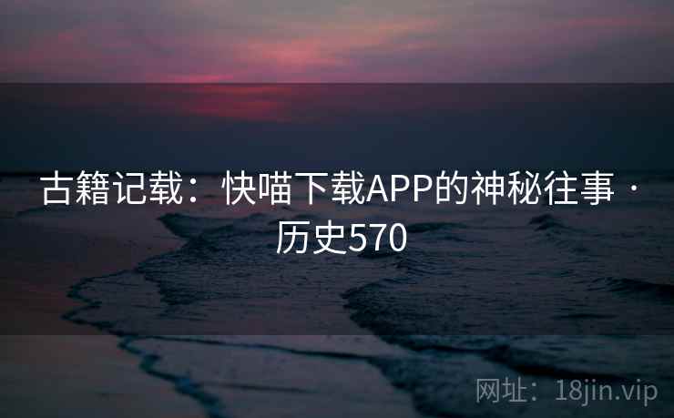 古籍记载:快喵下载APP的神秘往事 · 历史570 古籍记载:快喵下载APP的神秘往事 · 历史570