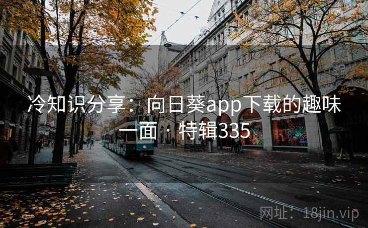 冷知识分享：向日葵app下载的趣味一面 · 特辑335
