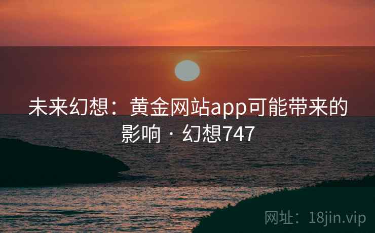 未来幻想：黄金网站app可能带来的影响 · 幻想747