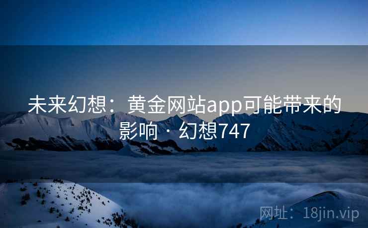未来幻想:黄金网站app可能带来的影响 · 幻想747 未来幻想:黄金网站app可能带来的影响 · 幻想747