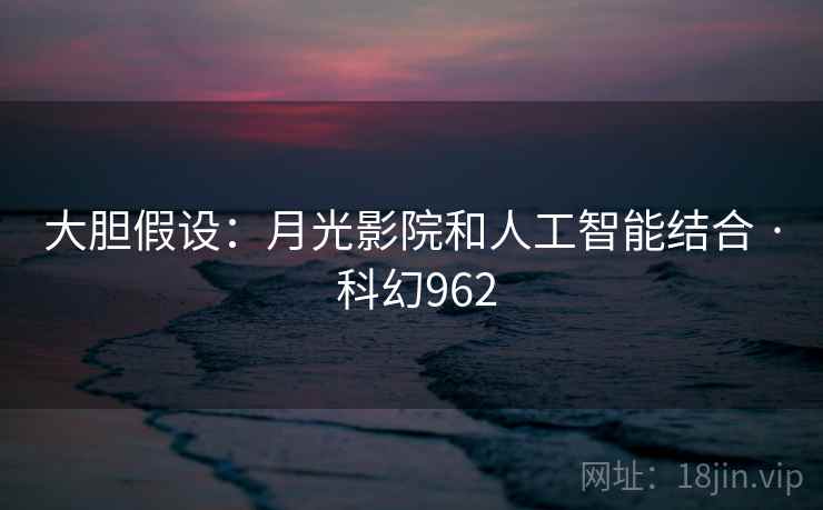 大胆假设：月光影院和人工智能结合 · 科幻962
