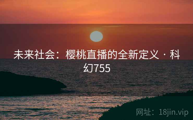 未来社会：樱桃直播的全新定义 · 科幻755