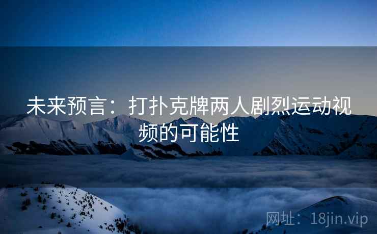 未来预言：打扑克牌两人剧烈运动视频的可能性